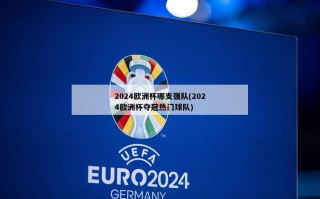 2024欧洲杯哪支强队(2024欧洲杯夺冠热门球队)