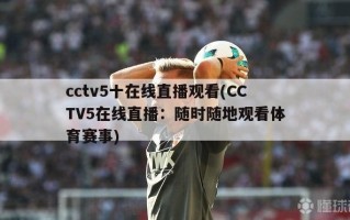 cctv5十在线直播观看(CCTV5在线直播：随时随地观看体育赛事)