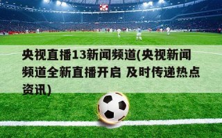 央视直播13新闻频道(央视新闻频道全新直播开启 及时传递热点资讯)