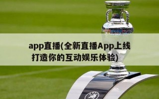 app直播(全新直播App上线 打造你的互动娱乐体验)