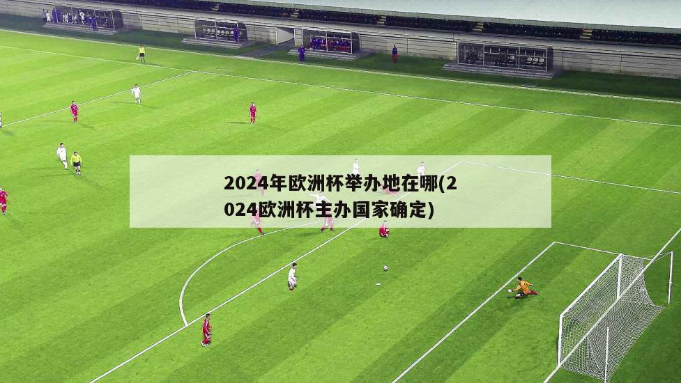 2024年欧洲杯举办地在哪(2024欧洲杯主办国家确定)-第1张图片-爱游戏·AYX_首页(welcome)