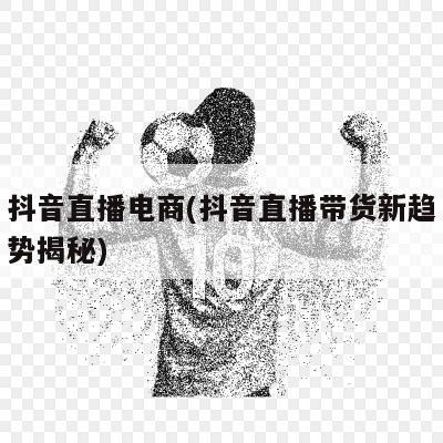 抖音直播电商(抖音直播带货新趋势揭秘)-第1张图片-爱游戏·AYX_首页(welcome)